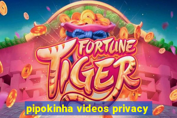 pipokinha videos privacy